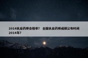 2014执业药师合格率？ 全国执业药师成绩公布时间2014年？