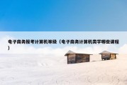 电子商务报考计算机等级（电子商务计算机类学哪些课程）