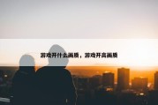 游戏开什么画质，游戏开高画质
