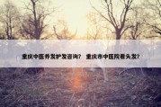 重庆中医养发护发咨询？ 重庆市中医院看头发？