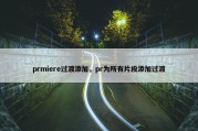 prmiere过渡添加，pr为所有片段添加过渡