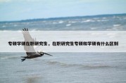 专硕学硕在职研究生，在职研究生专硕和学硕有什么区别