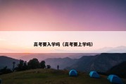 高考要入学吗（高考要上学吗）