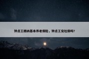钟点工缴纳基本养老保险，钟点工交社保吗?