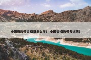 全国级教师资格证怎么考？ 全国资格教师考试网？