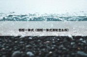橱柜一体式（橱柜一体式滑轮怎么拆）
