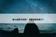 老人说孩子长高？ 长辈说你长高了？