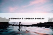 湿地管理课程内容（湿地管理员是干什么的）