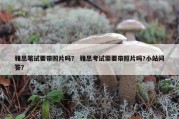 雅思笔试要带照片吗？ 雅思考试需要带照片吗?小站问答？