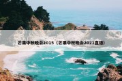 芒果中秋晚会2015（芒果中秋晚会2021直播）