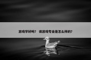 游戏学好吗？ 读游戏专业是怎么样的？
