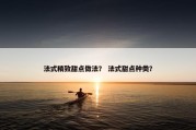法式精致甜点做法？ 法式甜点种类？