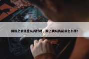 网络上卖儿童玩具好吗，网上卖玩具前景怎么样?