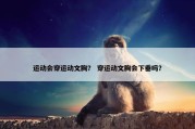 运动会穿运动文胸？ 穿运动文胸会下垂吗？