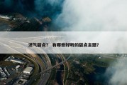 洋气甜点？ 有哪些好听的甜点主题？