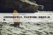 计算机等级能补考几次，可以补考计算机一级直接考二级吗