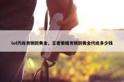 lol代练青铜到黄金，王者荣耀青铜到黄金代练多少钱