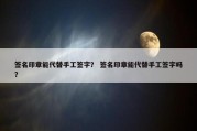 签名印章能代替手工签字？ 签名印章能代替手工签字吗？