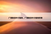 广西取消中介服务，广西取消中介服务政策