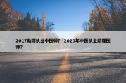 2017助理执业中医师？ 2020年中医执业助理医师？