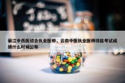 丽江中西医结合执业医师，云南中医执业医师技能考试成绩什么时候公布