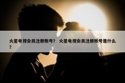 火星电视会员注册账号？ 火星电视会员注册账号是什么？