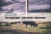 师范考研择校重要？ 师范学校考研一定要考师范吗？