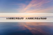 人力资源工作怎么写？ 人力资源工作怎么写总结？