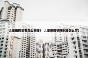 儿童乐园需要怎么管理？ 儿童乐园管理制度怎么写？