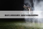 重庆护士资格证在哪领（重庆护士资格证在哪领取）