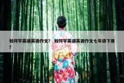 如何学英语英语作文？ 如何学英语英语作文七年级下册？