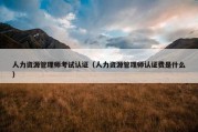 人力资源管理师考试认证（人力资源管理师认证费是什么）