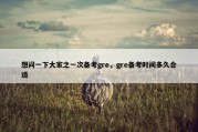想问一下大家之一次备考gre，gre备考时间多久合适