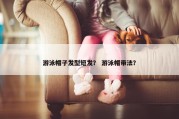 游泳帽子发型短发？ 游泳帽带法？