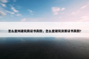 怎么查询建筑类证书真假，怎么查建筑资质证书真假?