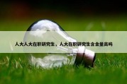 人大人大在职研究生，人大在职研究生含金量高吗
