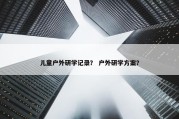 儿童户外研学记录？ 户外研学方案？