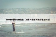 银水杯泡茶内胆变色（银水杯泡茶内胆变色怎么办）