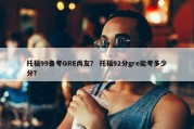 托福99备考GRE尚友？ 托福92分gre能考多少分？