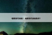 唱歌技巧训练？ 唱歌技巧训练助手？