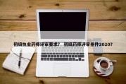 初级执业药师评审要求？ 初级药师评审条件2020？