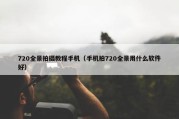 720全景拍摄教程手机（手机拍720全景用什么软件好）