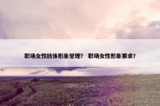职场女性肢体形象管理？ 职场女性形象要求？