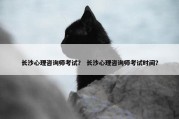 长沙心理咨询师考试？ 长沙心理咨询师考试时间？