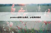 prmiere适用什么格式，pr能用的格式