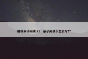编辑亲子阅读卡？ 亲子阅读卡怎么写?？