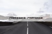 户外研学游活动方案（户外研学活动总结）