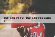 职场个人形象管理含义？ 职场个人形象管理含义有哪些？