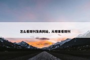 怎么看期刊发表网站，从哪里看期刊