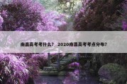 南昌高考考什么？ 2020南昌高考考点分布？